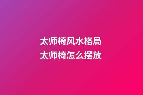 太师椅风水格局 太师椅怎么摆放